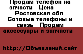 Продам телефон на зпчасти › Цена ­ 500 - Ростовская обл. Сотовые телефоны и связь » Продам аксессуары и запчасти   